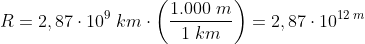 R=2,87\cdot 10^{9}\; km\cdot \left ( \frac{1.000\; m}{1\; km} \right )=2,87\cdot 10^{12\; m}
